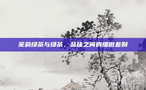 茉莉绿茶与绿茶,品味之间的细微差别