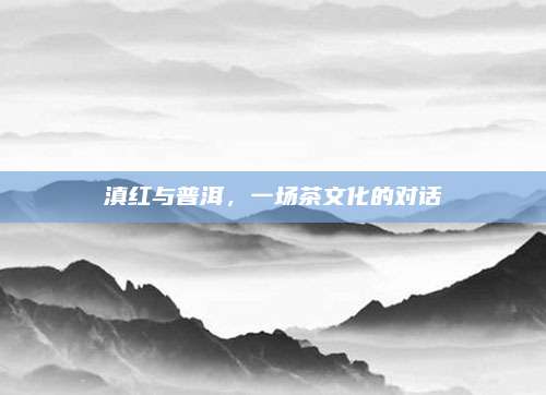 滇红与普洱,一场茶文化的对话