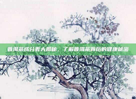 普洱茶成分表大揭秘,了解普洱茶背后的健康秘密
