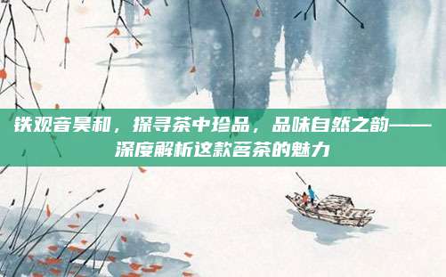 铁观音昊和,探寻茶中珍品,品味自然之韵——深度解析这款茗茶的魅力
