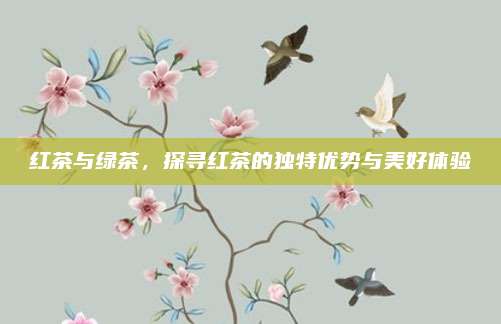 红茶与绿茶,探寻红茶的独特优势与美好体验