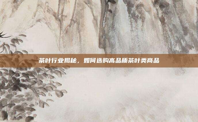 茶叶行业揭秘，如何选购高品质茶叶类商品