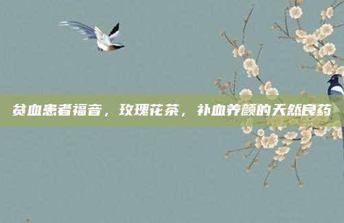 贫血患者福音，玫瑰花茶，补血养颜的天然良药