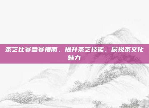 茶艺比赛参赛指南，提升茶艺技能，展现茶文化魅力