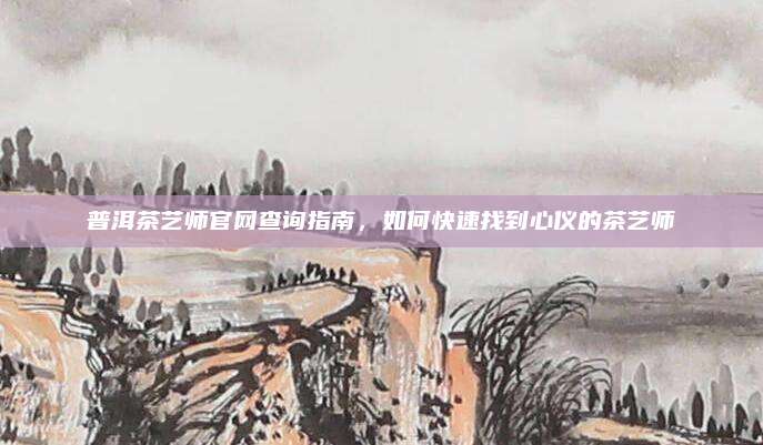 普洱茶艺师官网查询指南，如何快速找到心仪的茶艺师