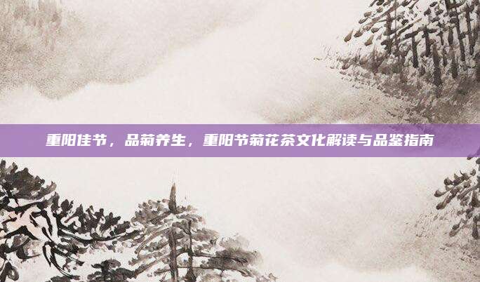 重阳佳节,品菊养生,重阳节菊花茶文化解读与品鉴指南