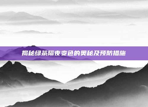 揭秘绿茶隔夜变色的奥秘及预防措施