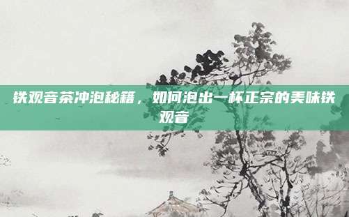 铁观音茶冲泡秘籍，如何泡出一杯正宗的美味铁观音