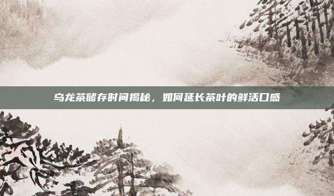 乌龙茶储存时间揭秘，如何延长茶叶的鲜活口感