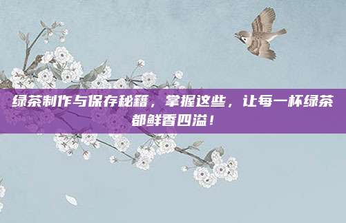 绿茶制作与保存秘籍，掌握这些，让每一杯绿茶都鲜香四溢！