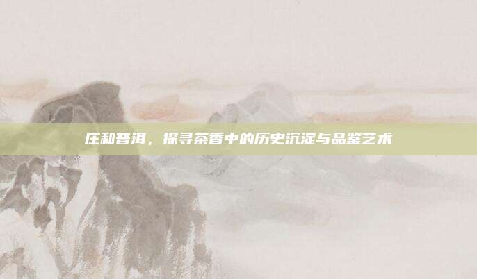 庄和普洱，探寻茶香中的历史沉淀与品鉴艺术