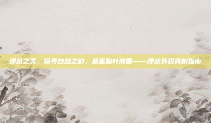 绿茶之美，探寻自然之韵，品鉴碧叶清香——绿茶外观赏析指南