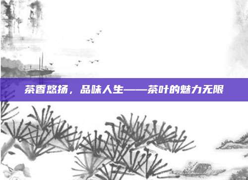茶香悠扬，品味人生——茶叶的魅力无限