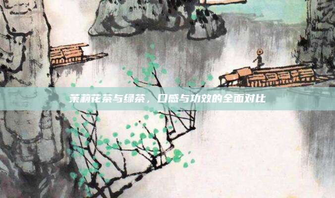 茉莉花茶与绿茶，口感与功效的全面对比
