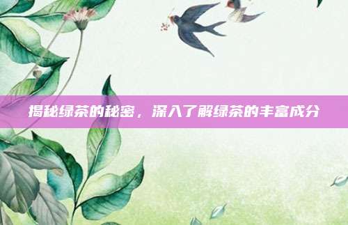 揭秘绿茶的秘密,深入了解绿茶的丰富成分