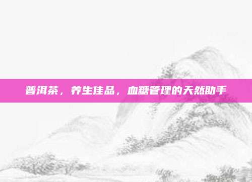 普洱茶,养生佳品,血糖管理的天然助手