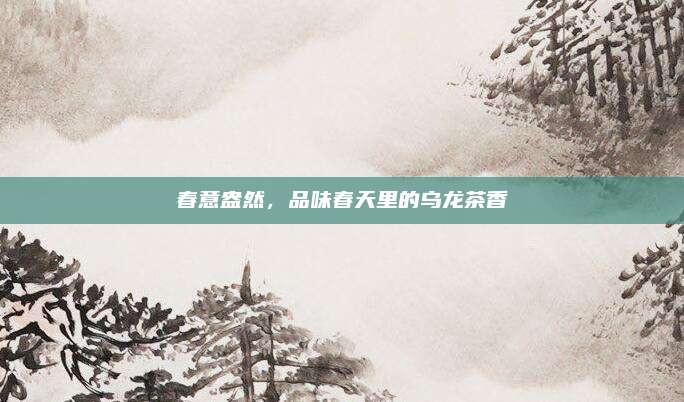 春意盎然,品味春天里的乌龙茶香