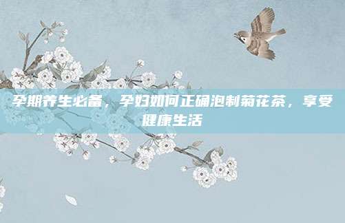 孕期养生必备,孕妇如何正确泡制菊花茶,享受健康生活