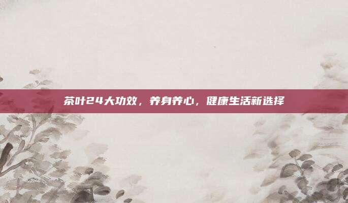 茶叶24大功效,养身养心,健康生活新选择