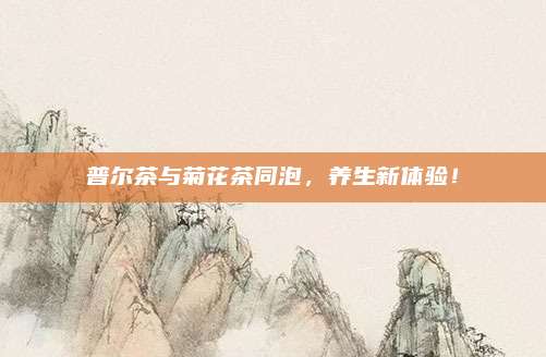 普尔茶与菊花茶同泡,养生新体验!