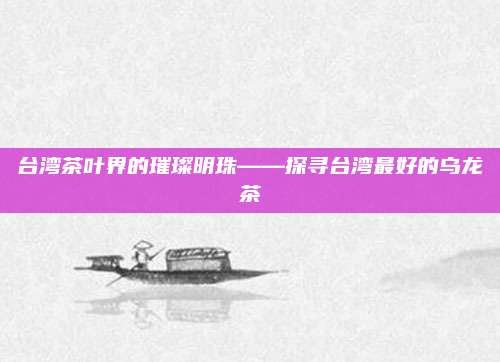台湾茶叶界的璀璨明珠——探寻台湾最好的乌龙茶