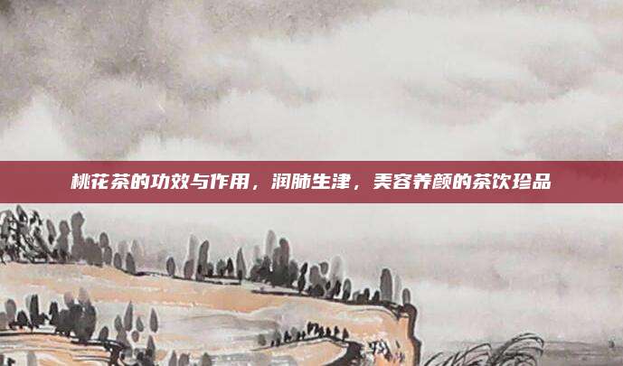 桃花茶的功效与作用，润肺生津，美容养颜的茶饮珍品