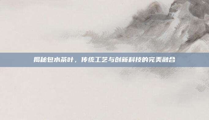 揭秘包水茶叶,传统工艺与创新科技的完美融合