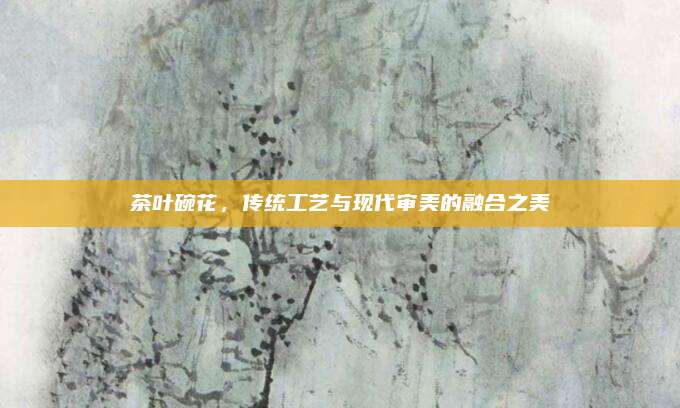 茶叶碗花,传统工艺与现代审美的融合之美