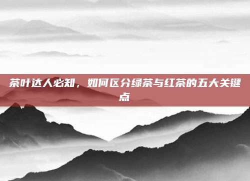 茶叶达人必知，如何区分绿茶与红茶的五大关键点