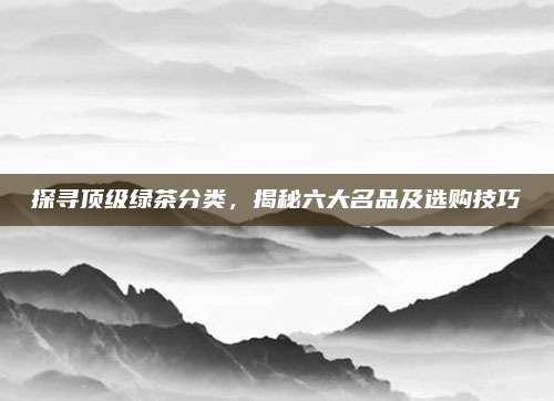 探寻顶级绿茶分类，揭秘六大名品及选购技巧