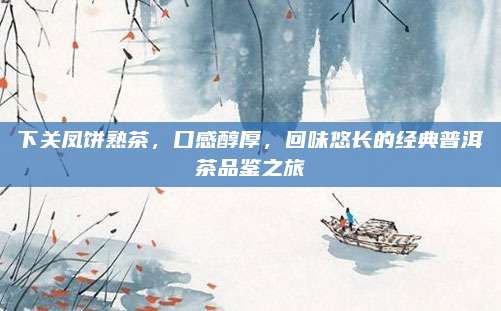 下关凤饼熟茶，口感醇厚，回味悠长的经典普洱茶品鉴之旅