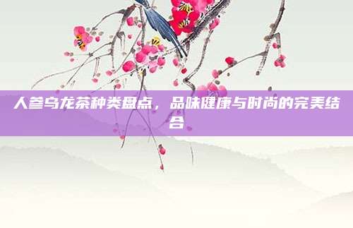 人参乌龙茶种类盘点，品味健康与时尚的完美结合