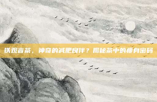铁观音茶，神奇的减肥良伴？揭秘茶中的瘦身密码