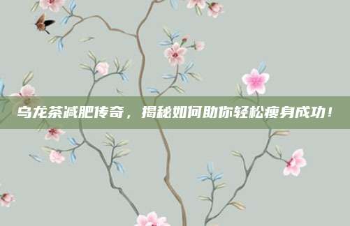 乌龙茶减肥传奇,揭秘如何助你轻松瘦身成功!
