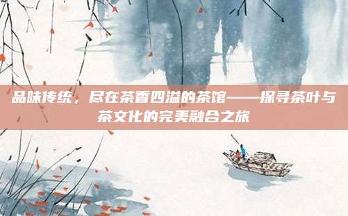 品味传统，尽在茶香四溢的茶馆——探寻茶叶与茶文化的完美融合之旅