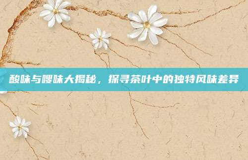 酸味与嗖味大揭秘，探寻茶叶中的独特风味差异