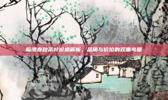 临港春秋茶叶价格解析，品质与价位的双重考量