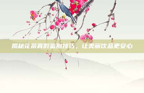 揭秘花茶真假鉴别技巧，让美丽饮品更安心