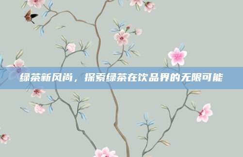 绿茶新风尚,探索绿茶在饮品界的无限可能