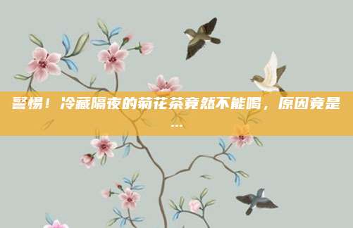警惕!冷藏隔夜的菊花茶竟然不能喝,原因竟是...