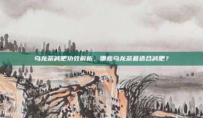 乌龙茶减肥功效解析,哪些乌龙茶最适合减肥?