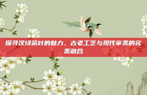 探寻汉绿茶叶的魅力,古老工艺与现代审美的完美融合