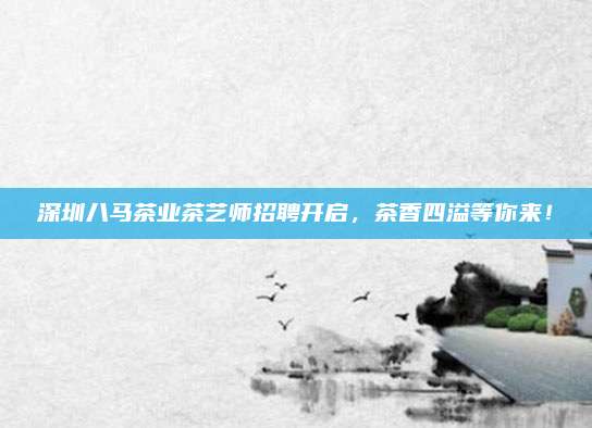 深圳八马茶业茶艺师招聘开启，茶香四溢等你来！
