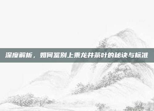 深度解析，如何鉴别上乘龙井茶叶的秘诀与标准