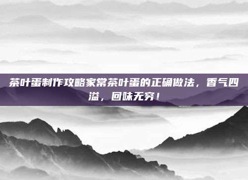 茶叶蛋制作攻略家常茶叶蛋的正确做法，香气四溢，回味无穷！