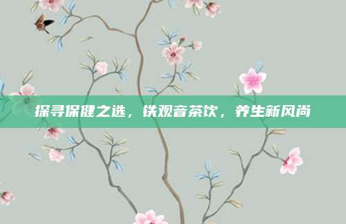 探寻保健之选，铁观音茶饮，养生新风尚
