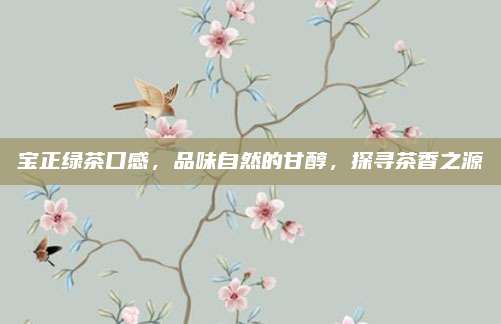 宝正绿茶口感，品味自然的甘醇，探寻茶香之源