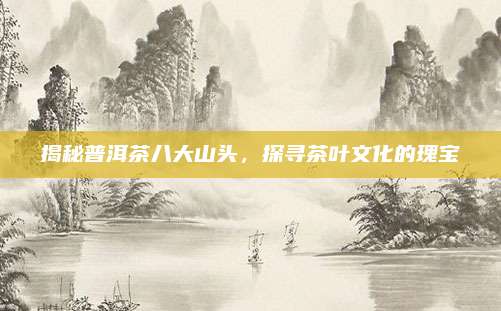 揭秘普洱茶八大山头，探寻茶叶文化的瑰宝