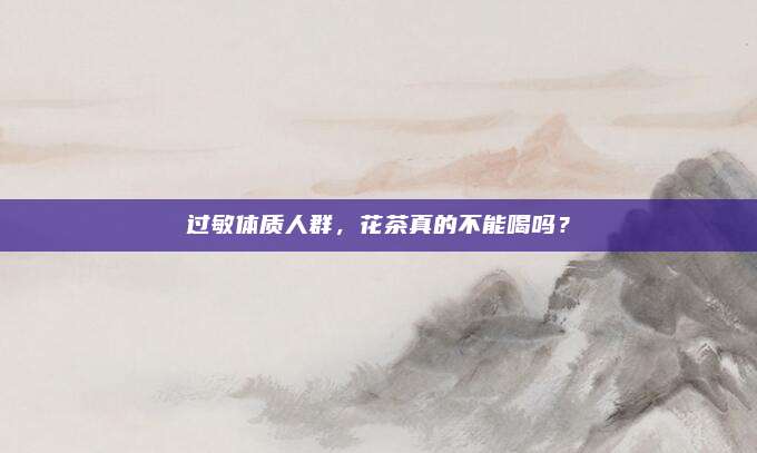 过敏体质人群，花茶真的不能喝吗？