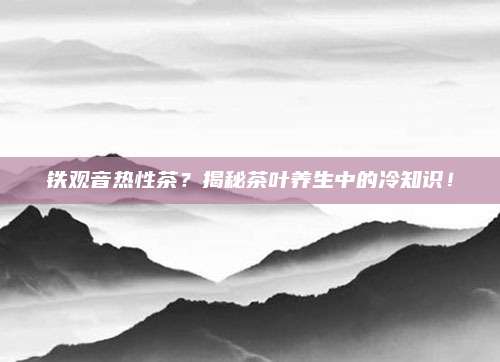 铁观音热性茶？揭秘茶叶养生中的冷知识！